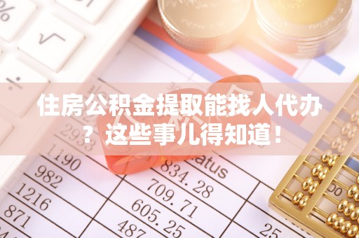 石柱住房公积金提取能找人代办？这些事儿得知道！