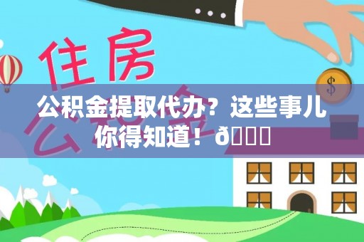 石柱公积金提取代办？这些事儿你得知道！😎