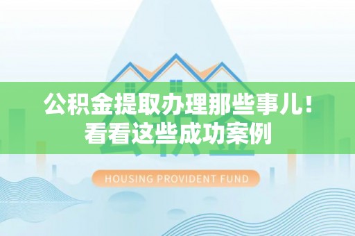 石柱公积金提取办理那些事儿！看看这些成功案例