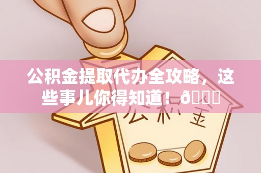 石柱公积金提取代办全攻略，这些事儿你得知道！😎