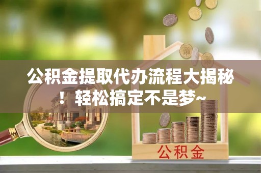 石柱公积金提取代办流程大揭秘！轻松搞定不是梦~