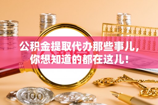 石柱公积金提取代办那些事儿，你想知道的都在这儿！