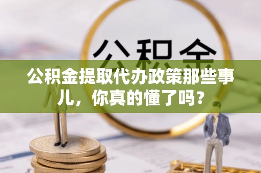 石柱公积金提取代办政策那些事儿，你真的懂了吗？