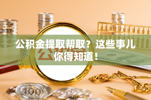 石柱公积金提取帮取？这些事儿你得知道！