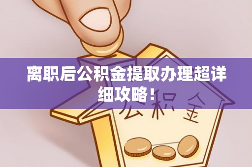 石柱离职后公积金提取办理超详细攻略！