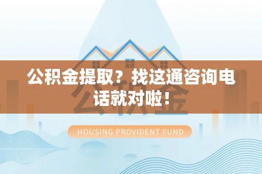 石柱公积金提取？找这通咨询电话就对啦！