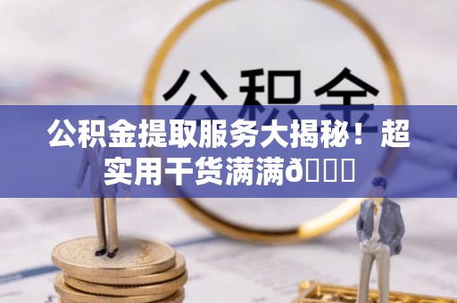 石柱公积金提取服务大揭秘！超实用干货满满😎