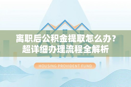 石柱离职后公积金提取怎么办？超详细办理流程全解析