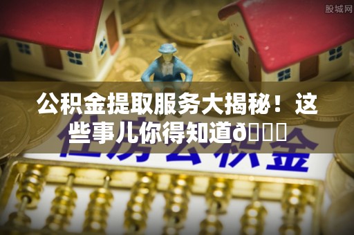 石柱公积金提取服务大揭秘！这些事儿你得知道😎