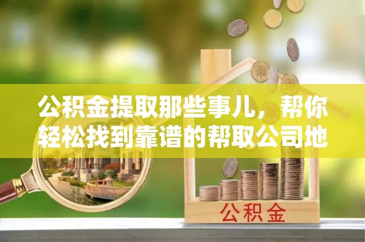 石柱公积金提取那些事儿，帮你轻松找到靠谱的帮取公司地址！