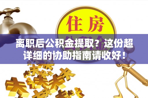 石柱离职后公积金提取？这份超详细的协助指南请收好！
