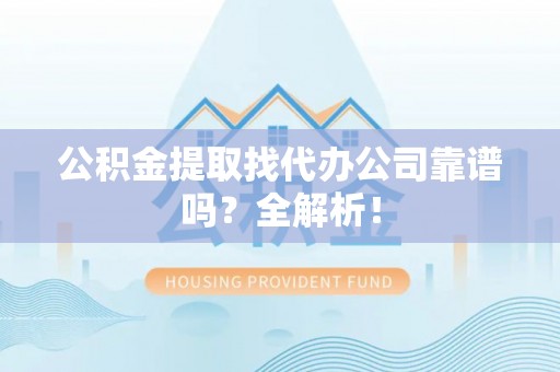 石柱公积金提取找代办公司靠谱吗？全解析！