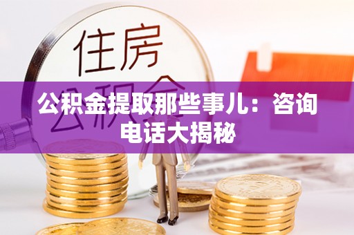 石柱公积金提取那些事儿：咨询电话大揭秘