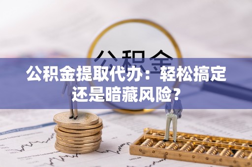 石柱公积金提取代办：轻松搞定还是暗藏风险？