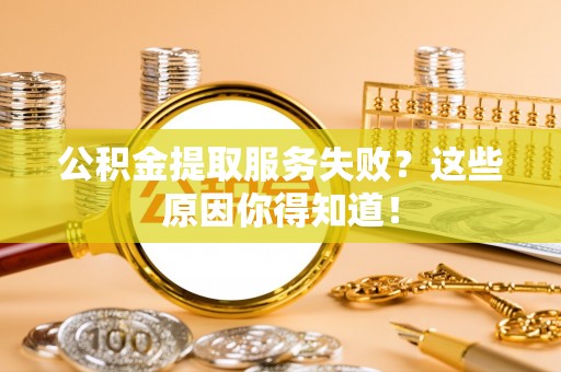 石柱公积金提取服务失败？这些原因你得知道！