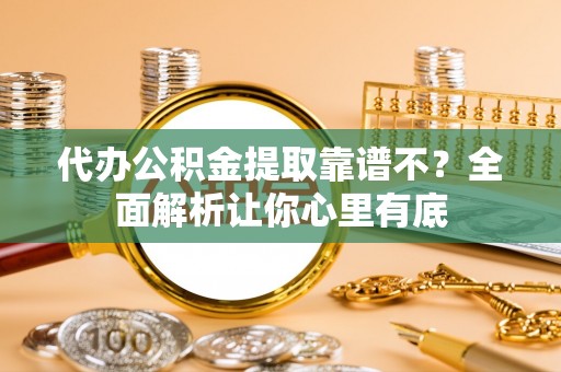 石柱代办公积金提取靠谱不？全面解析让你心里有底