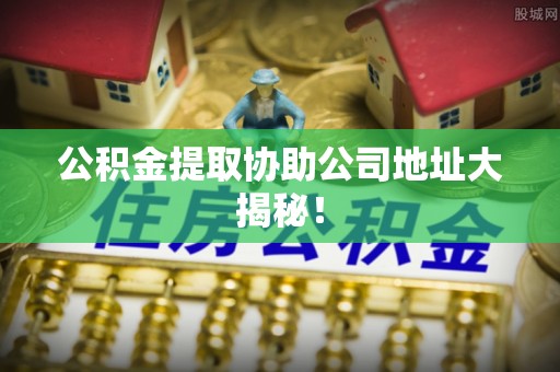石柱公积金提取协助公司地址大揭秘！