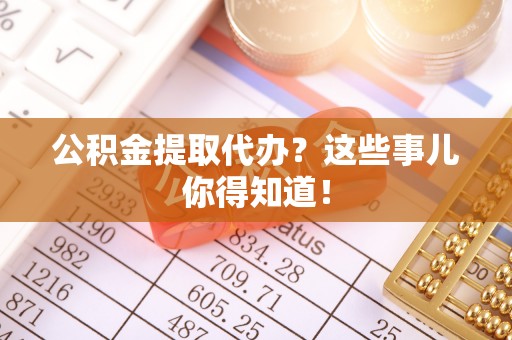 石柱公积金提取代办？这些事儿你得知道！
