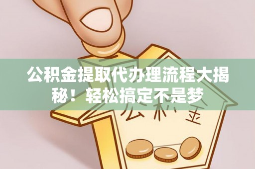 石柱公积金提取代办理流程大揭秘！轻松搞定不是梦