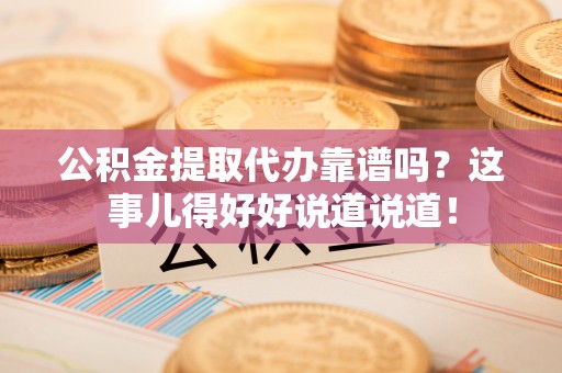 石柱公积金提取代办靠谱吗？这事儿得好好说道说道！