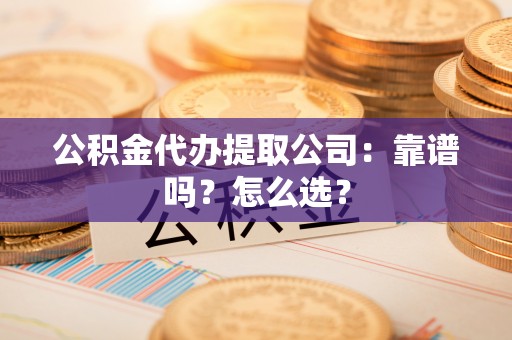 石柱公积金代办提取公司：靠谱吗？怎么选？