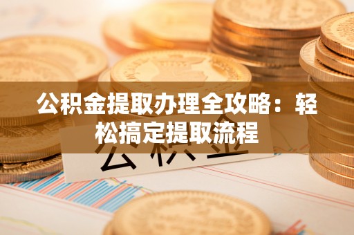 石柱公积金提取办理全攻略：轻松搞定提取流程