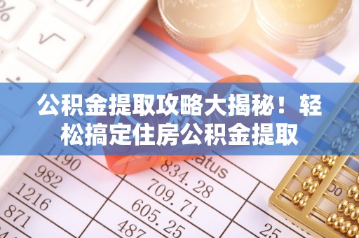 石柱公积金提取攻略大揭秘！轻松搞定住房公积金提取