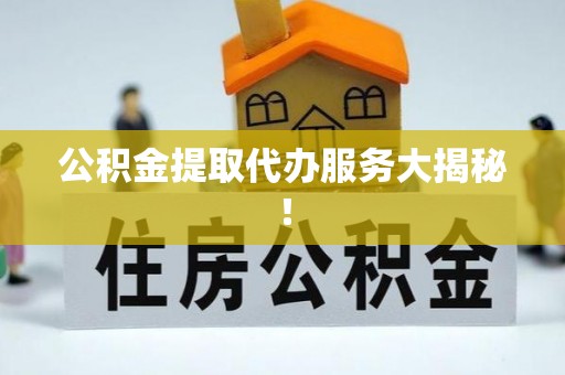 石柱公积金提取代办服务大揭秘！
