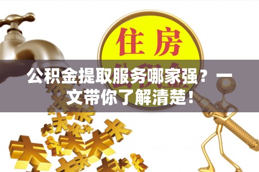 石柱公积金提取服务哪家强？一文带你了解清楚！