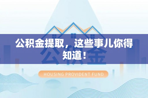 石柱公积金提取，这些事儿你得知道！