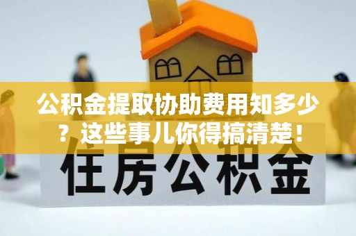 石柱公积金提取协助费用知多少？这些事儿你得搞清楚！