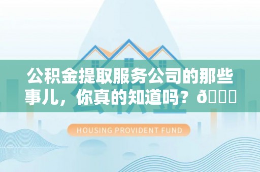 石柱公积金提取服务公司的那些事儿，你真的知道吗？😎