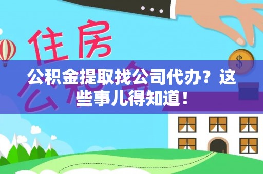石柱公积金提取找公司代办？这些事儿得知道！