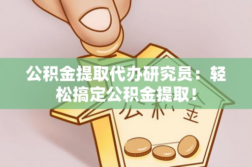 石柱公积金提取代办研究员：轻松搞定公积金提取！