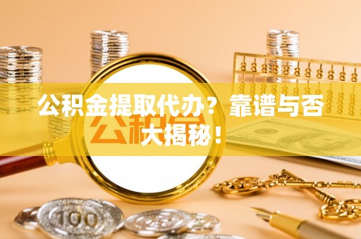 石柱公积金提取代办？靠谱与否大揭秘！