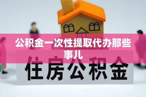 石柱公积金一次性提取代办那些事儿