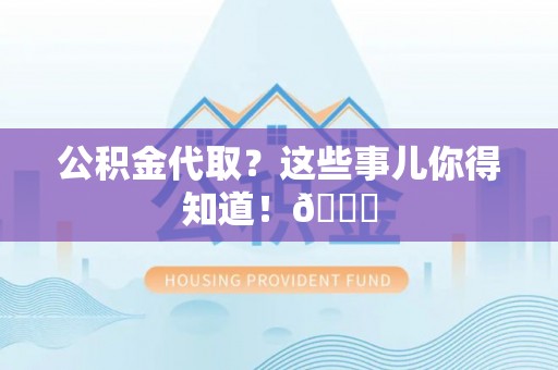 石柱公积金代取？这些事儿你得知道！😎