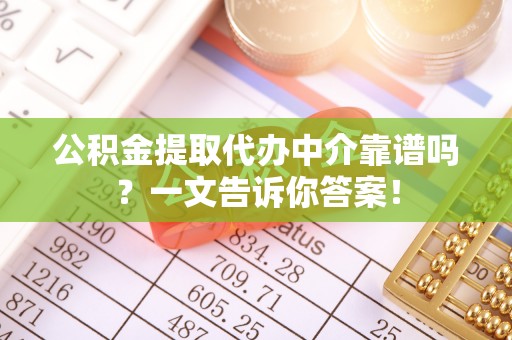 石柱公积金提取代办中介靠谱吗？一文告诉你答案！
