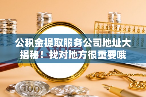 石柱公积金提取服务公司地址大揭秘！找对地方很重要哦