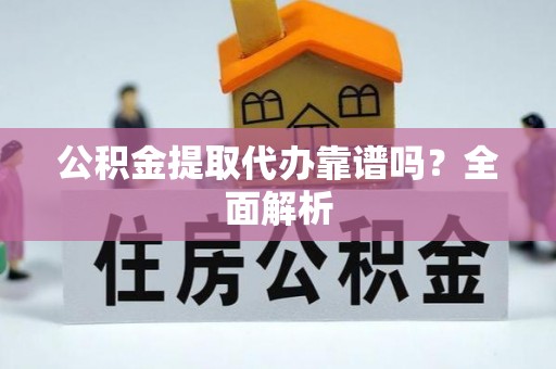 石柱公积金提取代办靠谱吗？全面解析