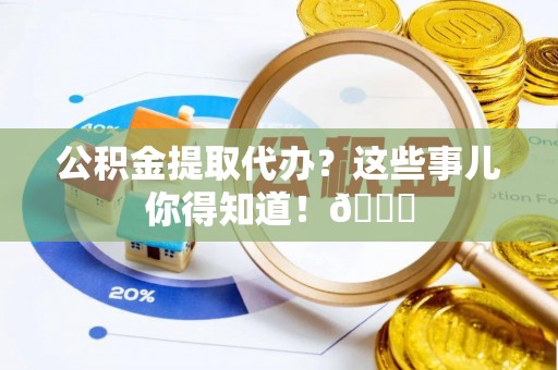石柱公积金提取代办？这些事儿你得知道！😎