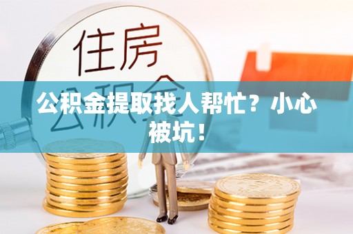 石柱公积金提取找人帮忙？小心被坑！
