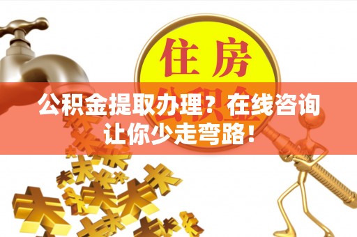 石柱公积金提取办理？在线咨询让你少走弯路！