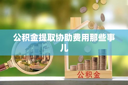 石柱公积金提取协助费用那些事儿