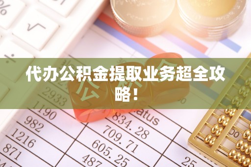 石柱代办公积金提取业务超全攻略！