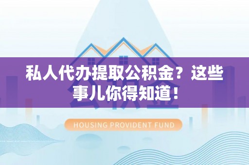 石柱私人代办提取公积金？这些事儿你得知道！