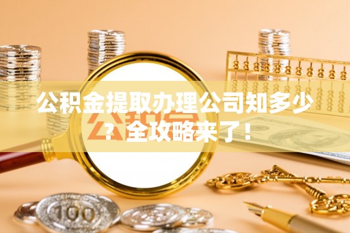 石柱公积金提取办理公司知多少？全攻略来了！