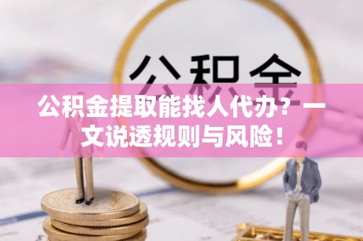 石柱公积金提取能找人代办？一文说透规则与风险！