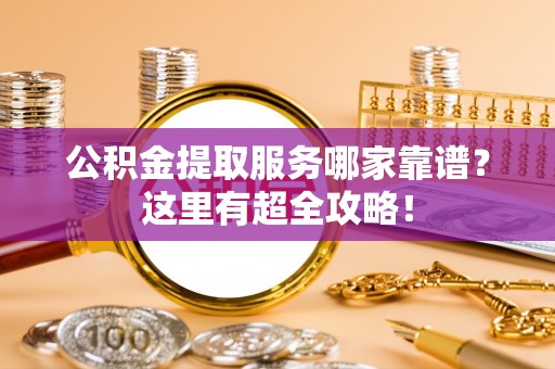 石柱公积金提取服务哪家靠谱？这里有超全攻略！