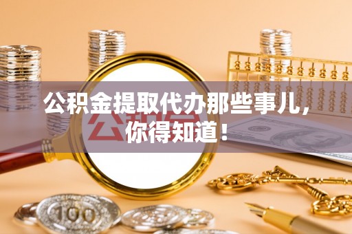 石柱公积金提取代办那些事儿，你得知道！